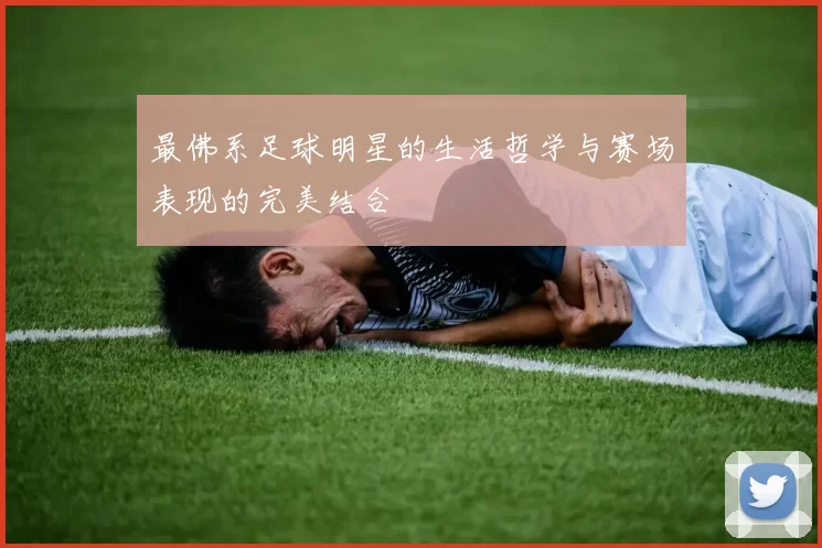 最佛系足球明星的生活哲学与赛场表现的完美结合