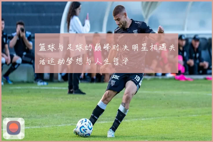 篮球与足球的巅峰对决明星相遇共话运动梦想与人生哲学