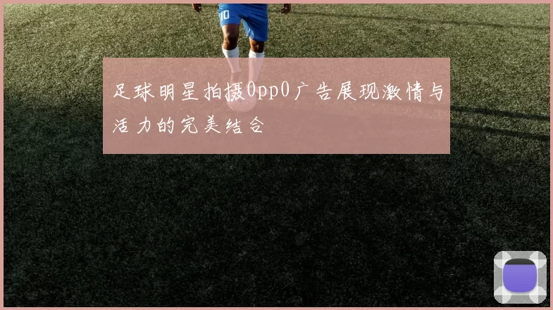 足球明星拍摄0pp0广告展现激情与活力的完美结合