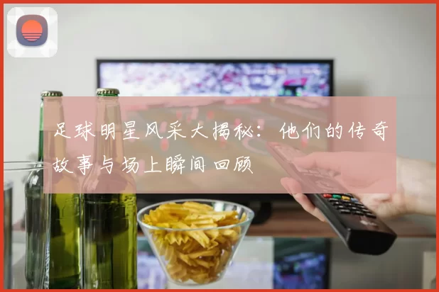 足球明星风采大揭秘：他们的传奇故事与场上瞬间回顾