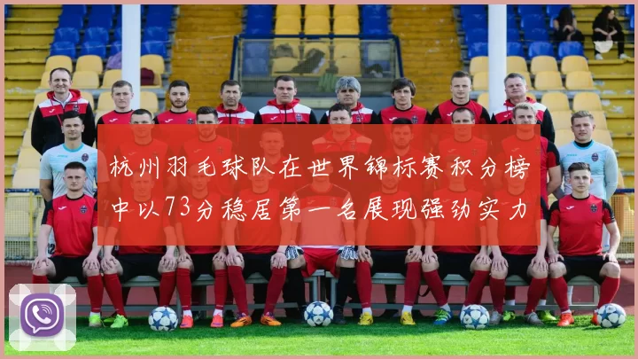 杭州羽毛球队在世界锦标赛积分榜中以73分稳居第一名展现强劲实力
