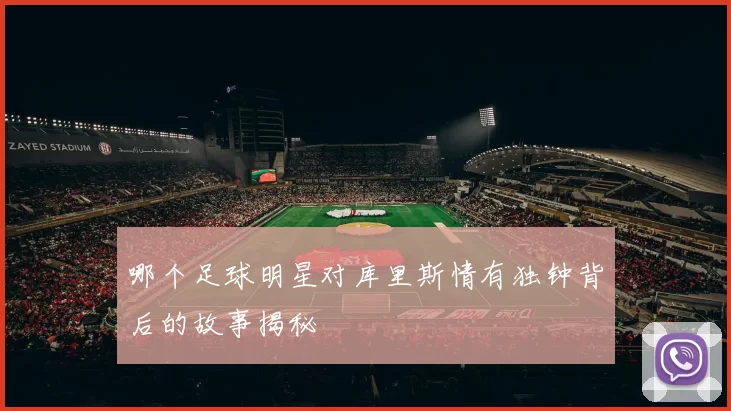 哪个足球明星对库里斯情有独钟背后的故事揭秘