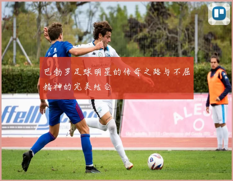 巴勃罗足球明星的传奇之路与不屈精神的完美结合