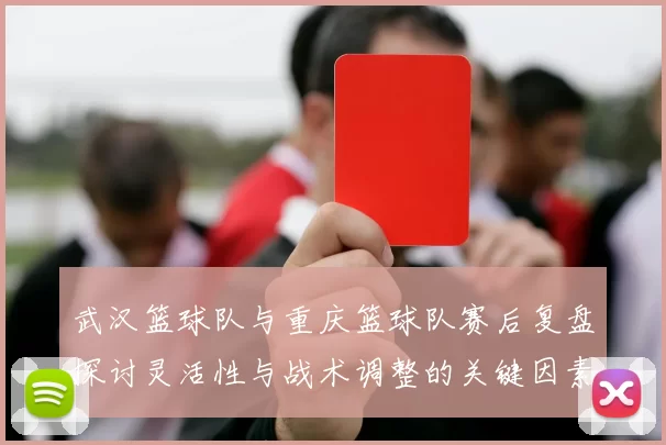 武汉篮球队与重庆篮球队赛后复盘探讨灵活性与战术调整的关键因素