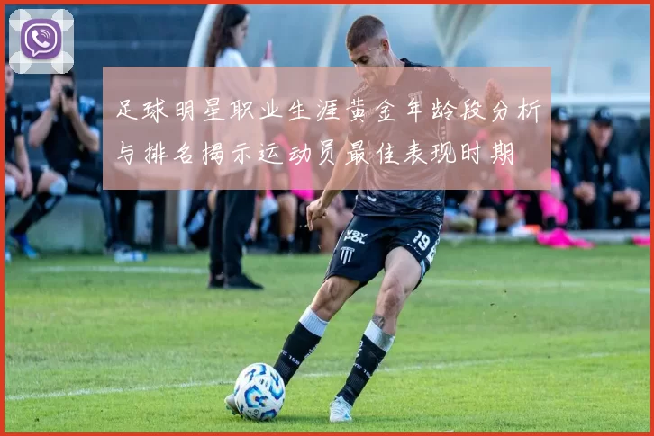 足球明星职业生涯黄金年龄段分析与排名揭示运动员最佳表现时期