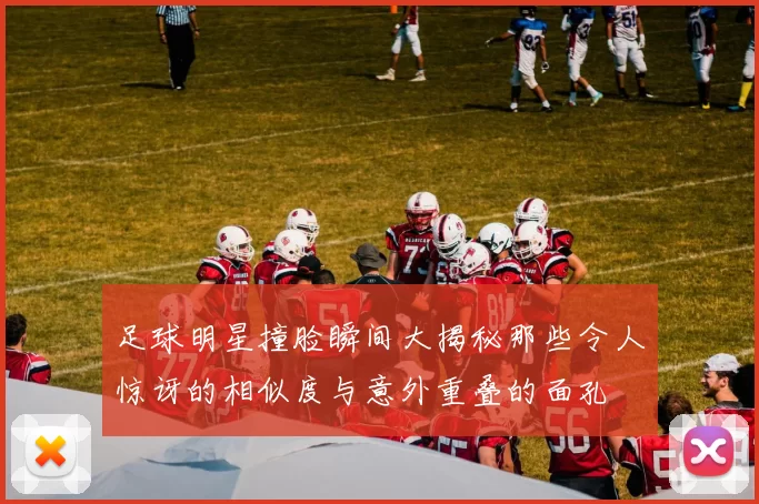 足球明星撞脸瞬间大揭秘那些令人惊讶的相似度与意外重叠的面孔
