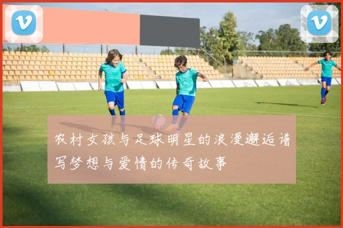 农村女孩与足球明星的浪漫邂逅谱写梦想与爱情的传奇故事