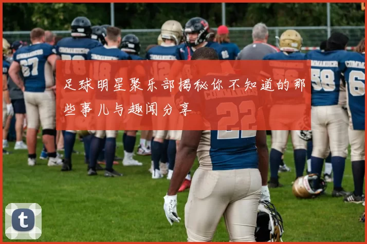 足球明星聚乐部揭秘你不知道的那些事儿与趣闻分享