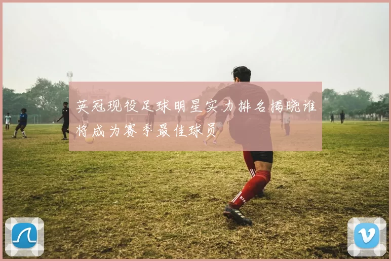 英冠现役足球明星实力排名揭晓谁将成为赛季最佳球员