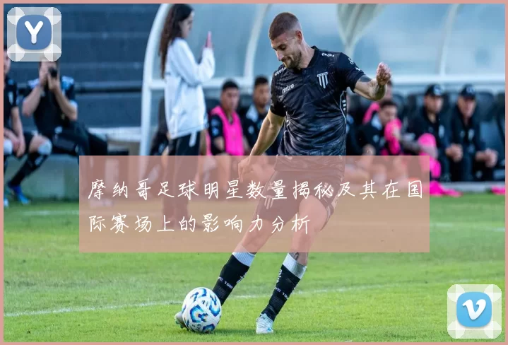 摩纳哥足球明星数量揭秘及其在国际赛场上的影响力分析