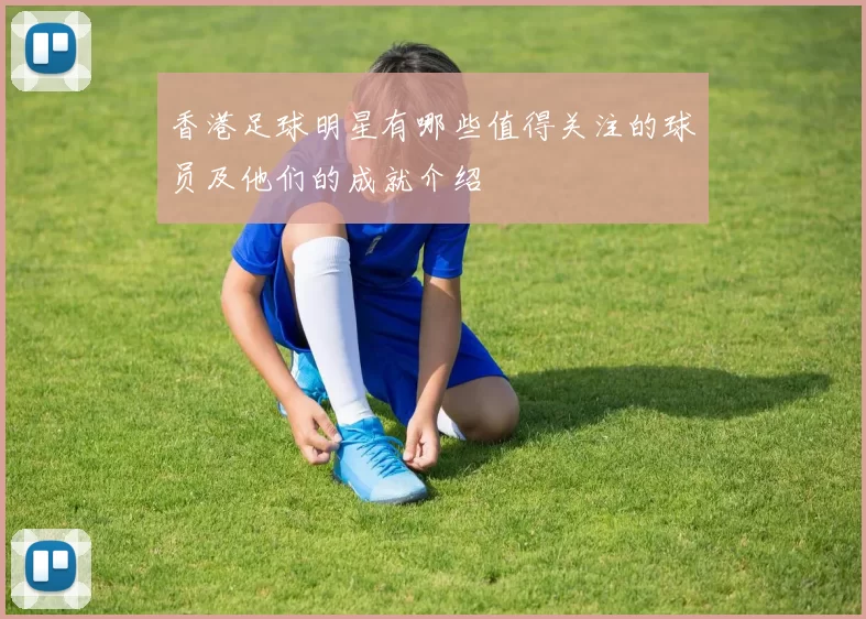 香港足球明星有哪些值得关注的球员及他们的成就介绍