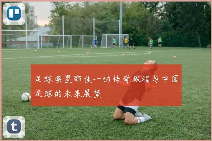 足球明星邵佳一的传奇旅程与中国足球的未来展望