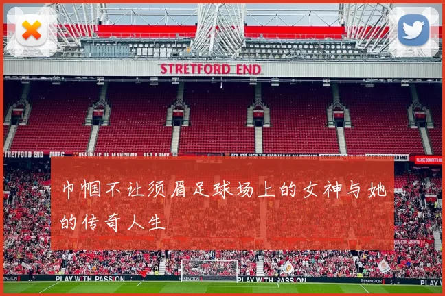 巾帼不让须眉足球场上的女神与她的传奇人生