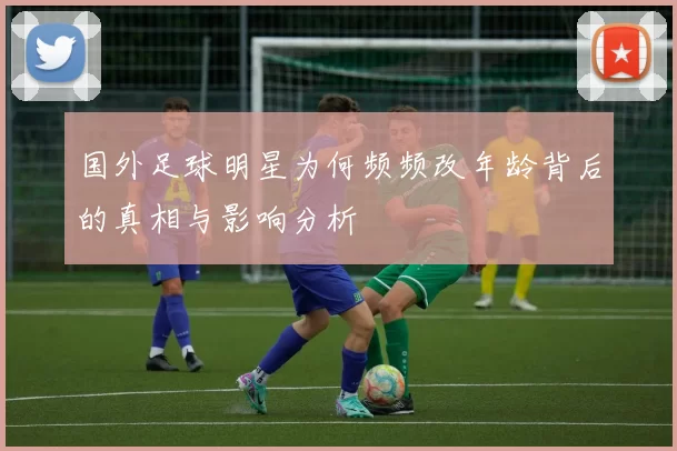 国外足球明星为何频频改年龄背后的真相与影响分析