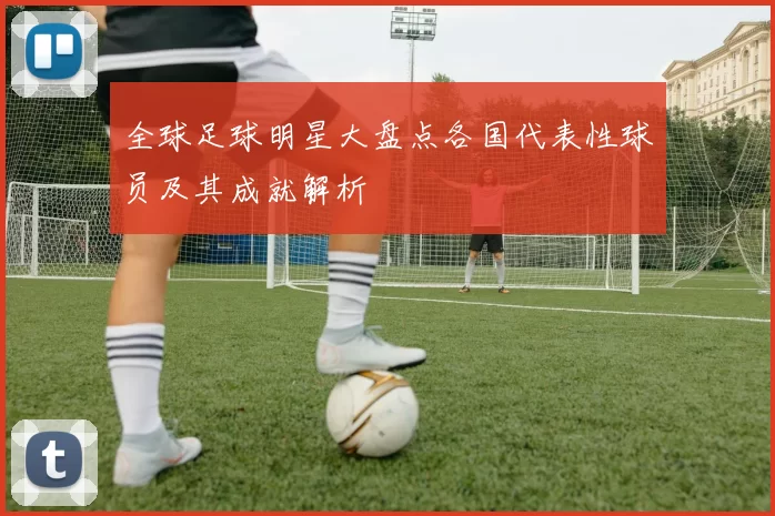 全球足球明星大盘点各国代表性球员及其成就解析
