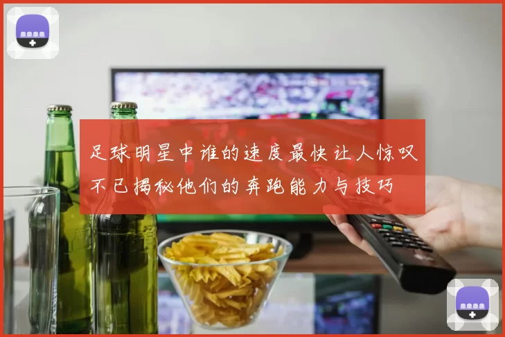 足球明星中谁的速度最快让人惊叹不已揭秘他们的奔跑能力与技巧