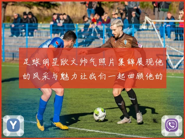 足球明星欧文帅气照片集锦展现他的风采与魅力让我们一起回顾他的精彩瞬间