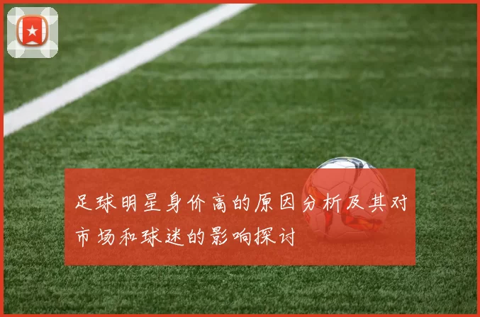 足球明星身价高的原因分析及其对市场和球迷的影响探讨