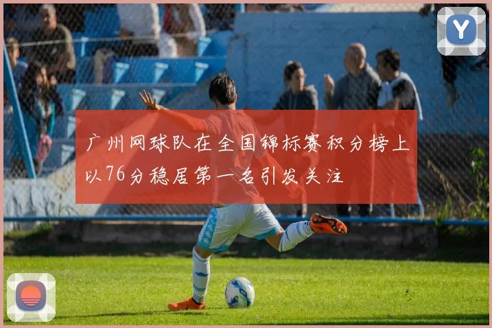 广州网球队在全国锦标赛积分榜上以76分稳居第一名引发关注