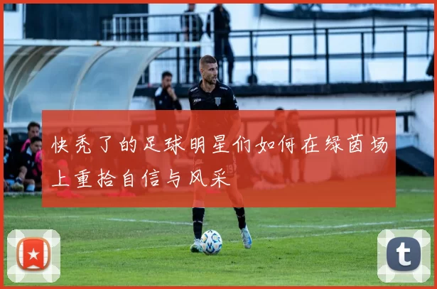 快秃了的足球明星们如何在绿茵场上重拾自信与风采