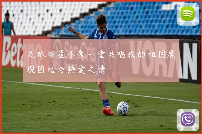 足球明星齐聚一堂共唱我的祖国展现团结与热爱之情