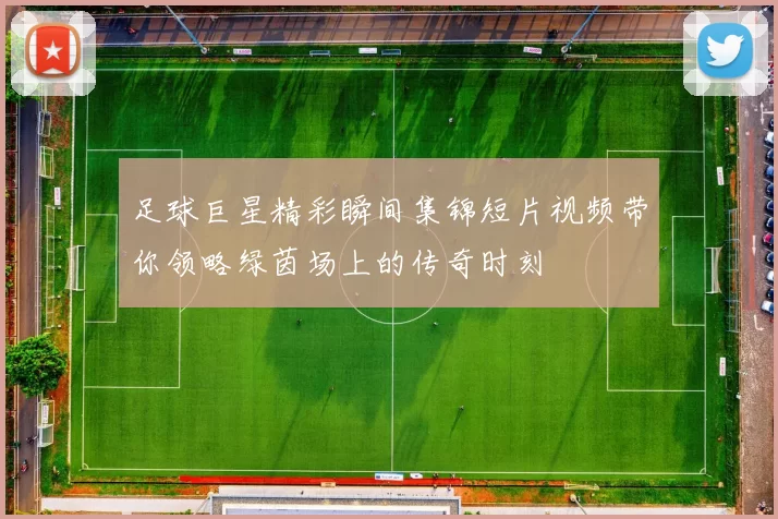 足球巨星精彩瞬间集锦短片视频带你领略绿茵场上的传奇时刻