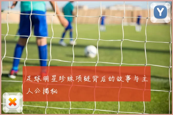 足球明星珍珠项链背后的故事与主人公揭秘