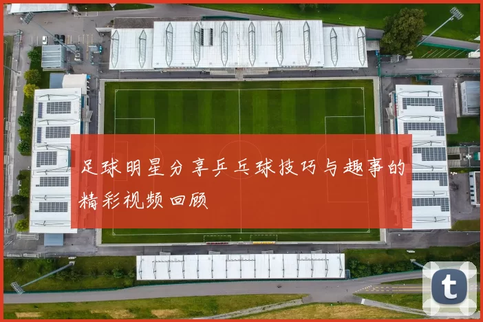 足球明星分享乒乓球技巧与趣事的精彩视频回顾