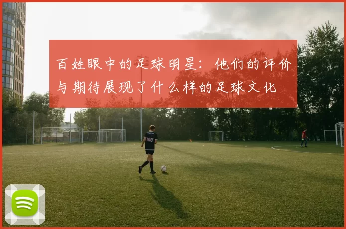百姓眼中的足球明星：他们的评价与期待展现了什么样的足球文化