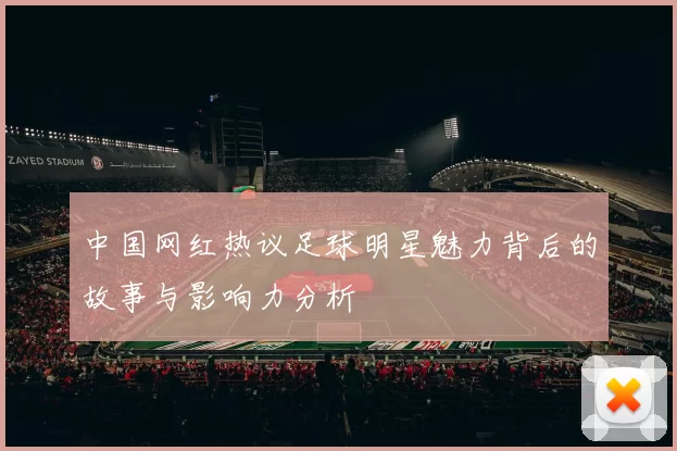 中国网红热议足球明星魅力背后的故事与影响力分析