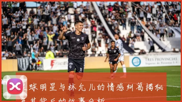 足球明星与林允儿的情感纠葛揭秘及其背后的故事分析
