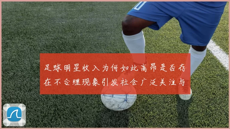 足球明星收入为何如此高昂是否存在不合理现象引发社会广泛关注与讨论