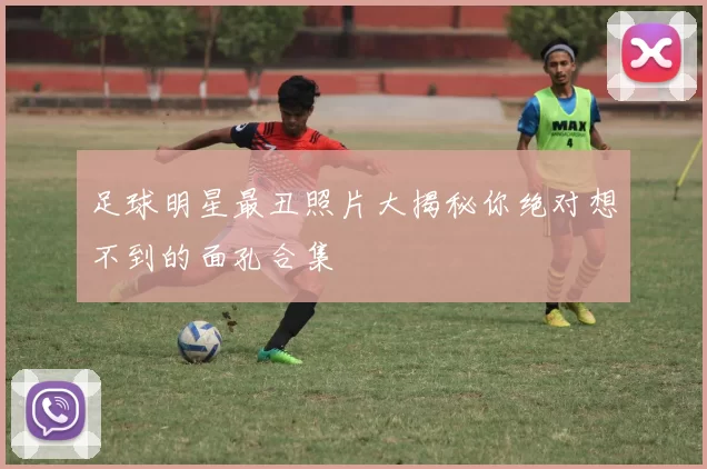 足球明星最丑照片大揭秘你绝对想不到的面孔合集