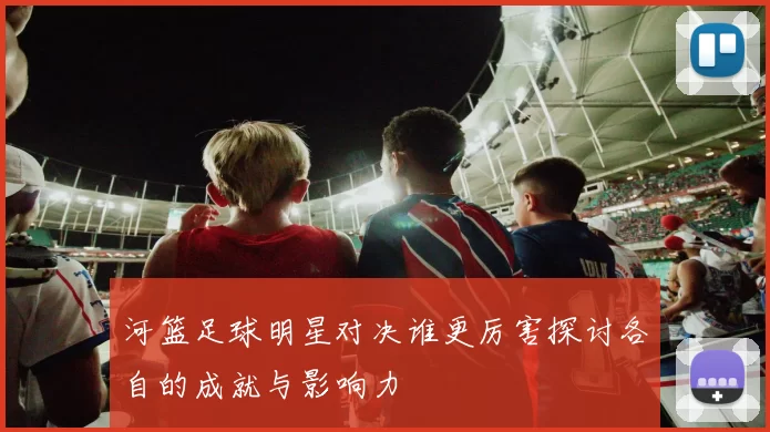 河篮足球明星对决谁更厉害探讨各自的成就与影响力