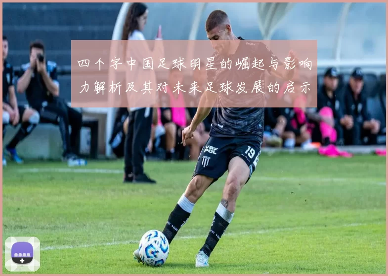 四个字中国足球明星的崛起与影响力解析及其对未来足球发展的启示