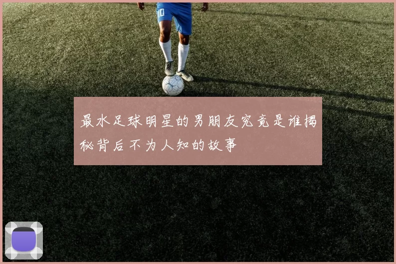 最水足球明星的男朋友究竟是谁揭秘背后不为人知的故事