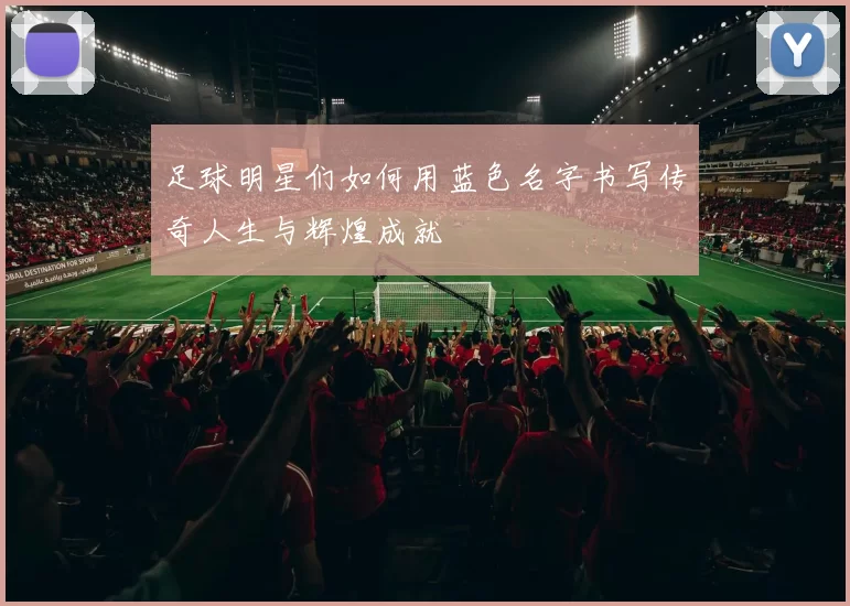 足球明星们如何用蓝色名字书写传奇人生与辉煌成就