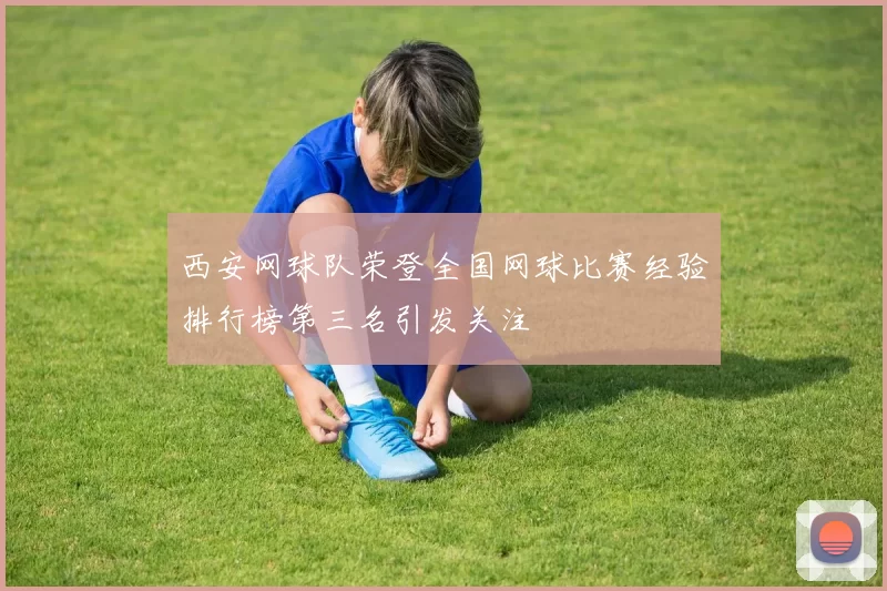 西安网球队荣登全国网球比赛经验排行榜第三名引发关注