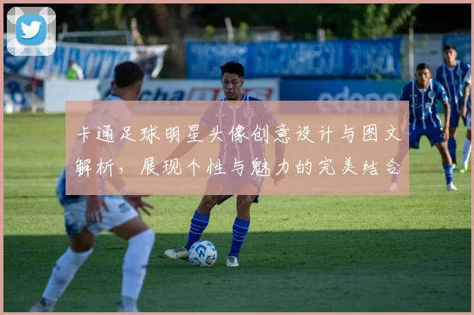卡通足球明星头像创意设计与图文解析，展现个性与魅力的完美结合