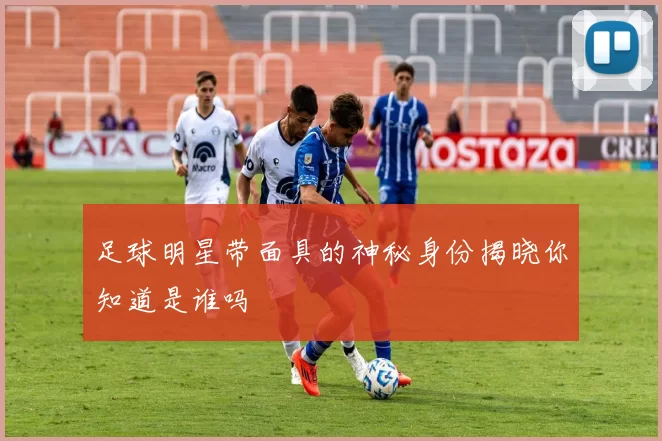足球明星带面具的神秘身份揭晓你知道是谁吗