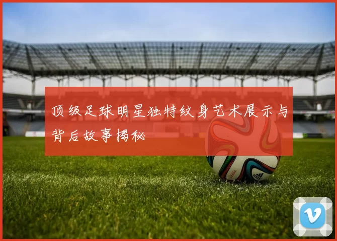 顶级足球明星独特纹身艺术展示与背后故事揭秘