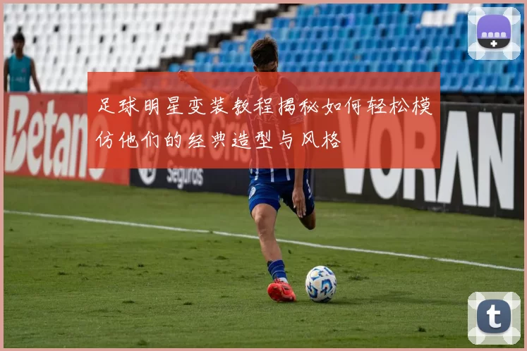 足球明星变装教程揭秘如何轻松模仿他们的经典造型与风格