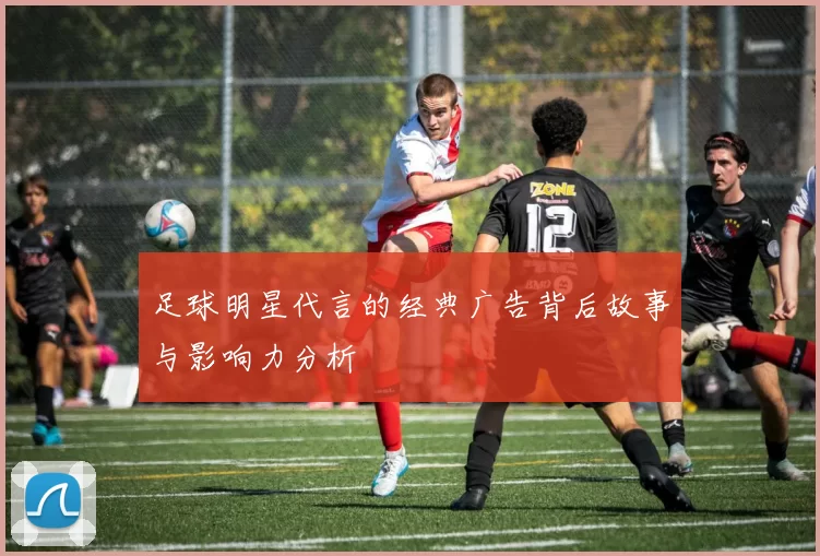 足球明星代言的经典广告背后故事与影响力分析