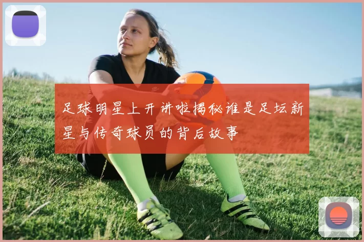 足球明星上开讲啦揭秘谁是足坛新星与传奇球员的背后故事