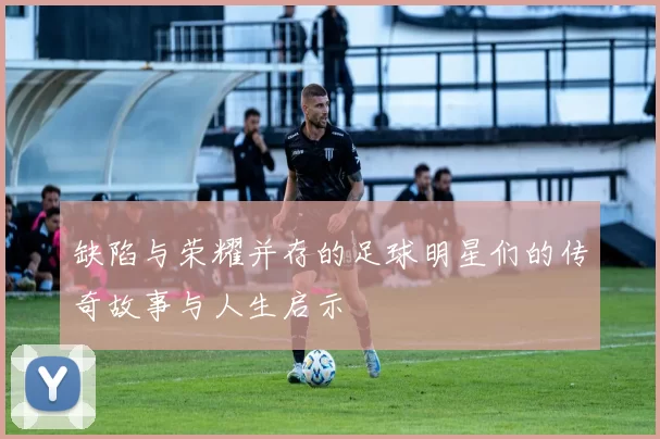 缺陷与荣耀并存的足球明星们的传奇故事与人生启示