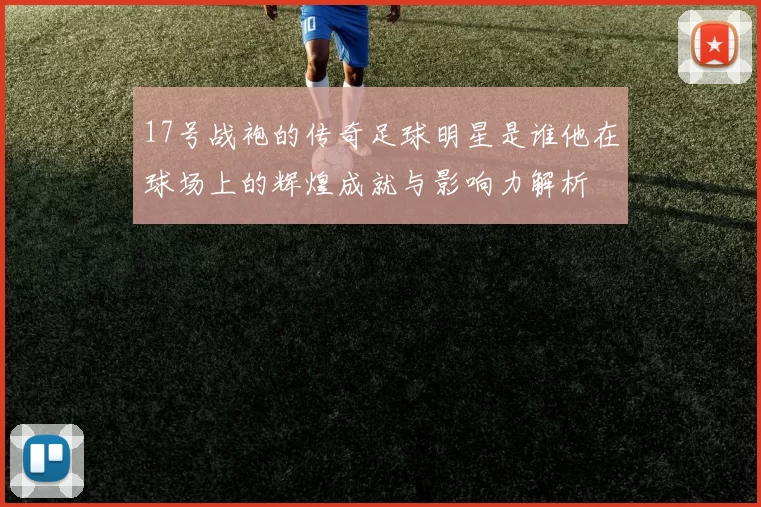 17号战袍的传奇足球明星是谁他在球场上的辉煌成就与影响力解析